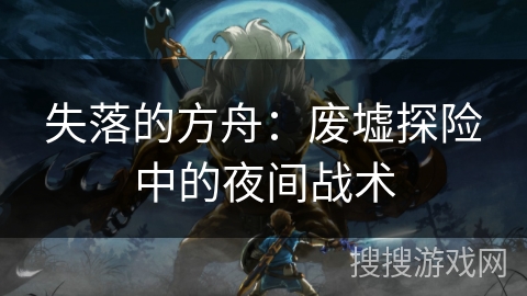 失落的方舟：废墟探险中的夜间战术