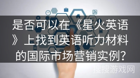 是否可以在《星火英语》上找到英语听力材料的国际市场营销实例? 是否可以在《星火英语》上找到英语听力材料的国际市场营销实例?