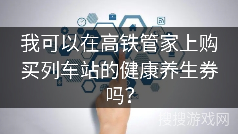 我可以在高铁管家上购买列车站的健康养生券吗？