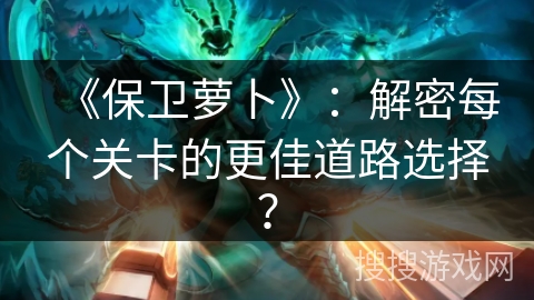 《保卫萝卜》：解密每个关卡的更佳道路选择？