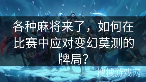 各种麻将来了，如何在比赛中应对变幻莫测的牌局？