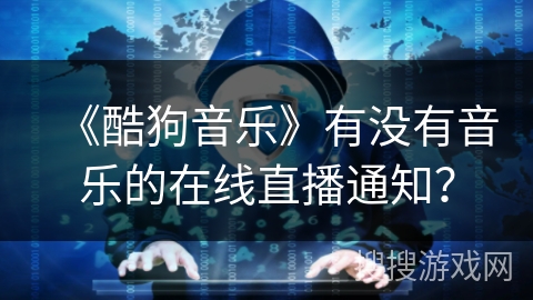 《酷狗音乐》有没有音乐的在线直播通知？