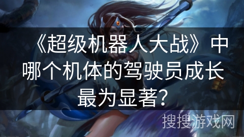 《超级机器人大战》中哪个机体的驾驶员成长最为显著？