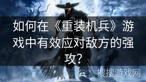 如何在《重装机兵》游戏中有效应对敌方的强攻？