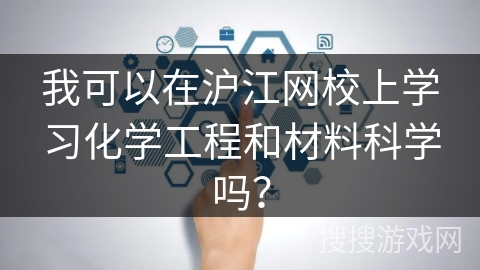 我可以在沪江网校上学习化学工程和材料科学吗? 我可以在沪江网校上学习化学工程和材料科学吗?