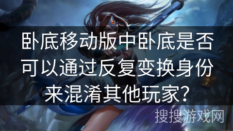 卧底移动版中卧底是否可以通过反复变换身份来混淆其他玩家？