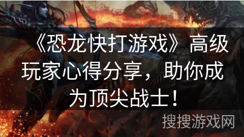 《恐龙快打游戏》高级玩家心得分享，助你成为顶尖战士！