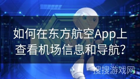 如何在东方航空App上查看机场信息和导航？