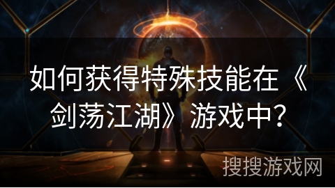 如何获得特殊技能在《剑荡江湖》游戏中？