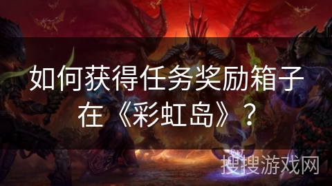 如何获得任务奖励箱子在《彩虹岛》？