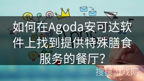 如何在Agoda安可达软件上找到提供特殊膳食服务的餐厅? 如何在Agoda安可达软件上找到提供特殊膳食服务的餐厅?