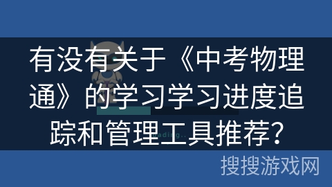 有没有关于《中考物理通》的学习学习进度追踪和管理工具推荐? 有没有关于《中考物理通》的学习学习进度追踪和管理工具推荐?