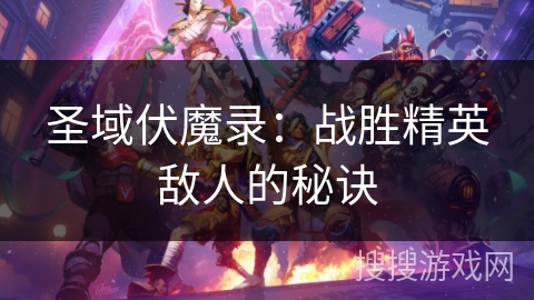 圣域伏魔录:战胜精英敌人的秘诀 圣域伏魔录:战胜精英敌人的秘诀