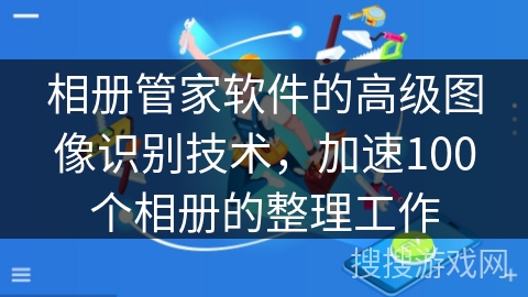相册管家软件的高级图像识别技术,加速100个相册的整理工作 相册管家软件的高级图像识别技术,加速100个相册的整理工作