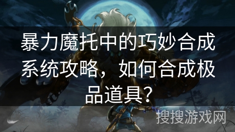 暴力魔托中的巧妙合成系统攻略，如何合成极品道具？