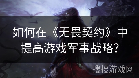 如何在《无畏契约》中提高游戏军事战略？
