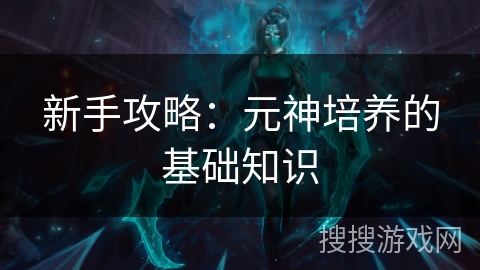 新手攻略：元神培养的基础知识