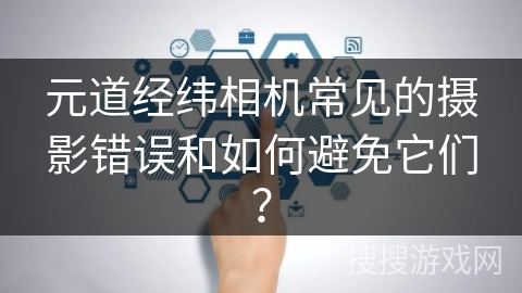 元道经纬相机常见的摄影错误和如何避免它们？