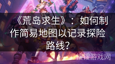 《荒岛求生》：如何制作简易地图以记录探险路线？