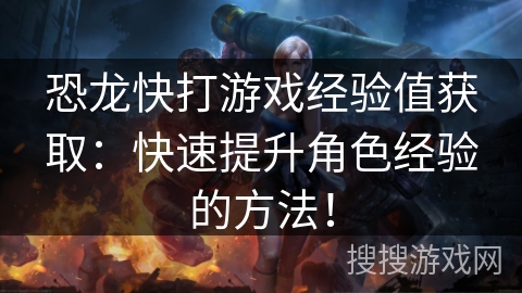 恐龙快打游戏经验值获取:快速提升角色经验的方法! 恐龙快打游戏经验值获取:快速提升角色经验的方法!