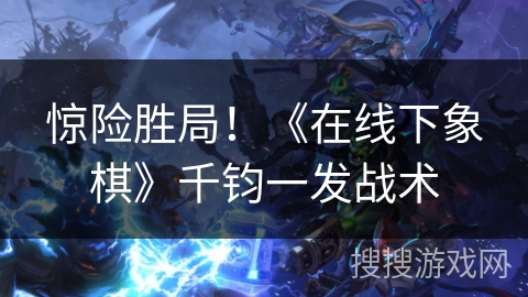 惊险胜局！《在线下象棋》千钧一发战术