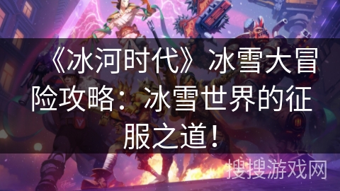 《冰河时代》冰雪大冒险攻略：冰雪世界的征服之道！