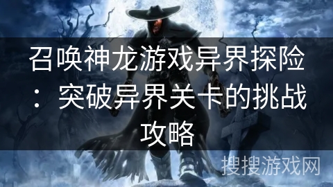 召唤神龙游戏异界探险：突破异界关卡的挑战攻略