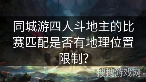 同城游四人斗地主的比赛匹配是否有地理位置限制? 同城游四人斗地主的比赛匹配是否有地理位置限制?