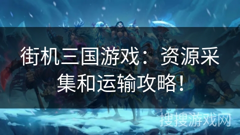 街机三国游戏：资源采集和运输攻略！