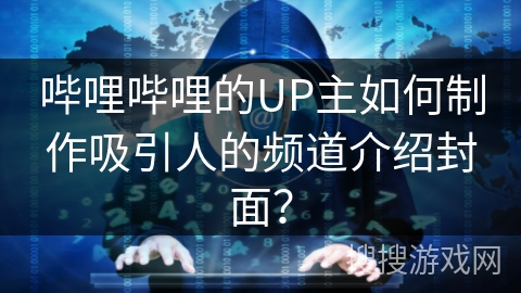 哔哩哔哩的UP主如何制作吸引人的频道介绍封面? 哔哩哔哩的UP主如何制作吸引人的频道介绍封面?