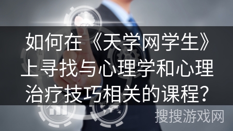 如何在《天学网学生》上寻找与心理学和心理治疗技巧相关的课程？