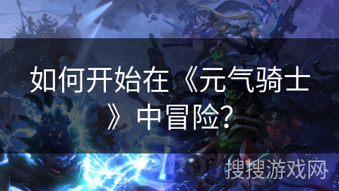 如何开始在《元气骑士》中冒险？