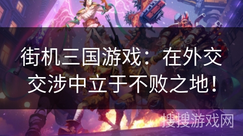 街机三国游戏：在外交交涉中立于不败之地！