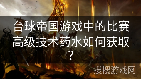 台球帝国游戏中的比赛高级技术药水如何获取? 台球帝国游戏中的比赛高级技术药水如何获取?