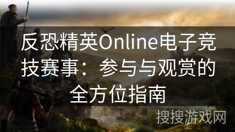 反恐精英Online电子竞技赛事：参与与观赏的全方位指南