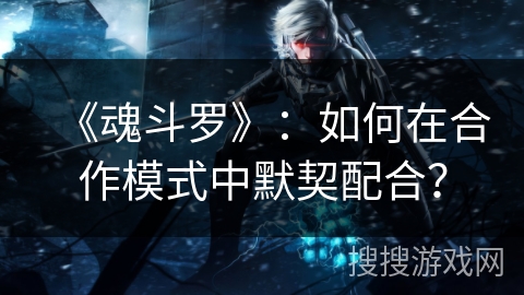 《魂斗罗》：如何在合作模式中默契配合？