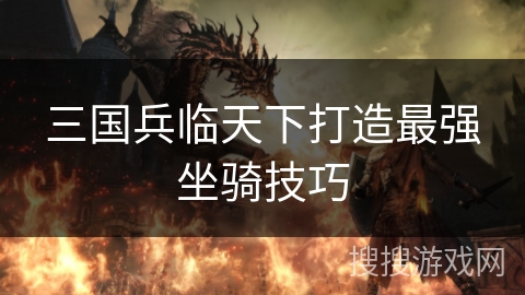 三国兵临天下打造最强坐骑技巧 三国兵临天下打造最强坐骑技巧