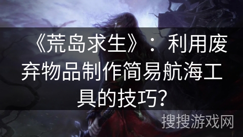 《荒岛求生》:利用废弃物品制作简易航海工具的技巧? 《荒岛求生》:利用废弃物品制作简易航海工具的技巧?