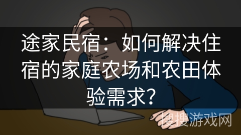 途家民宿:如何解决住宿的家庭农场和农田体验需求? 途家民宿:如何解决住宿的家庭农场和农田体验需求?