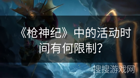 《枪神纪》中的活动时间有何限制？