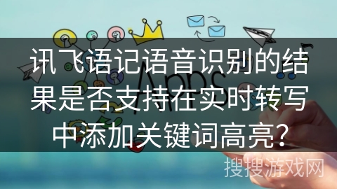 讯飞语记语音识别的结果是否支持在实时转写中添加关键词高亮？