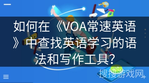 如何在《VOA常速英语》中查找英语学习的语法和写作工具? 如何在《VOA常速英语》中查找英语学习的语法和写作工具?