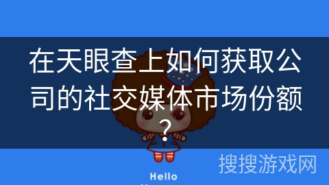 在天眼查上如何获取公司的社交媒体市场份额？