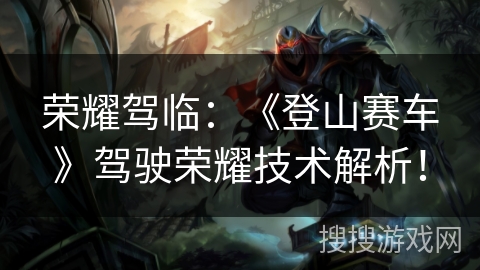 荣耀驾临：《登山赛车》驾驶荣耀技术解析！