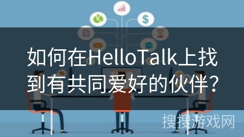 如何在HelloTalk上找到有共同爱好的伙伴？