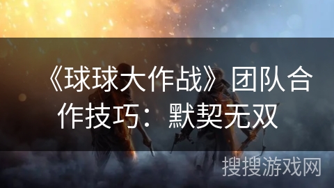 《球球大作战》团队协作的艺术：默契无双