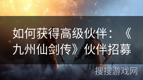 如何获得高级伙伴：《九州仙剑传》伙伴招募