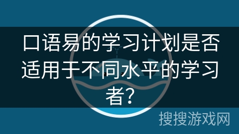 口语易的学习计划是否适用于不同水平的学习者? 口语易的学习计划是否适用于不同水平的学习者?