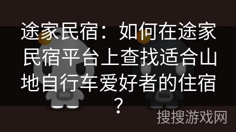 途家民宿：如何在途家民宿平台上查找适合山地自行车爱好者的住宿？