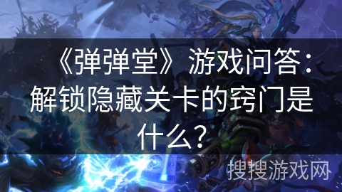 《弹弹堂》游戏问答：解锁隐藏关卡的窍门是什么？